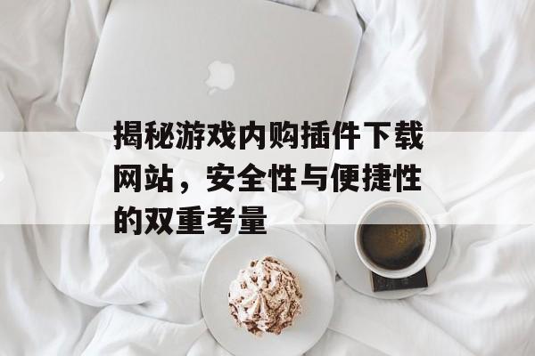 揭秘游戏内购插件下载网站,安全性与便捷性的双重考量 揭秘游戏内购插件下载网站,安全性与便捷性的双重考量