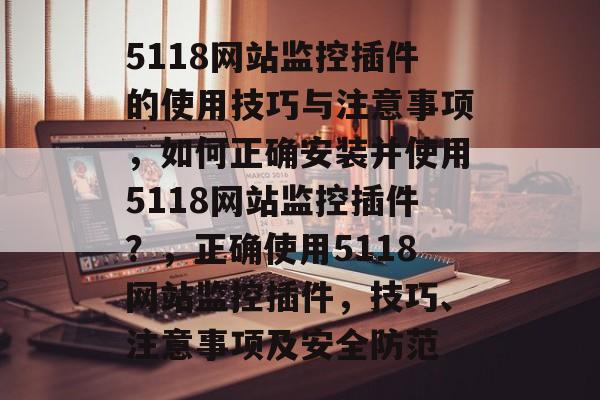 5118网站监控插件的使用技巧与注意事项，如何正确安装并使用5118网站监控插件？，正确使用5118网站监控插件，技巧、注意事项及安全防范