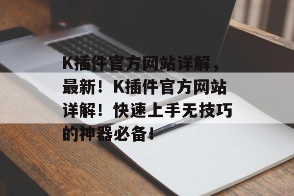 K插件官方网站详解,最新!K插件官方网站详解!快速上手无技巧的神器必备! K插件官方网站详解,最新!K插件官方网站详解!快速上手无技巧的神器必备!