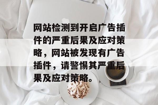 网站检测到开启广告插件的严重后果及应对策略,网站被发现有广告插件,请警惕其严重后果及应对策略。 网站检测到开启广告插件的严重后果及应对策略,网站被发现有广告插件,请警惕其严重后果及应对策略。