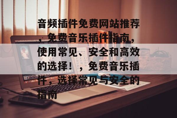 音频插件免费网站推荐，免费音乐插件指南，使用常见、安全和高效的选择！，免费音乐插件，选择常见与安全的指南