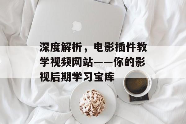 深度解析,电影插件教学视频网站——你的影视后期学习宝库 深度解析,电影插件教学视频网站——你的影视后期学习宝库