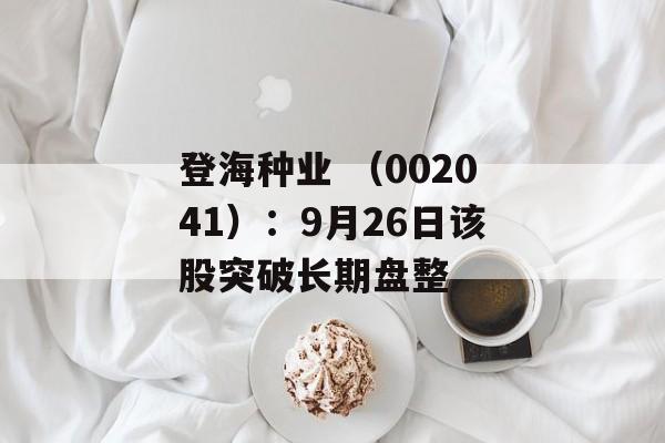 登海种业 (002041):9月26日该股突破长期盘整 登海种业 (002041):9月26日该股突破长期盘整