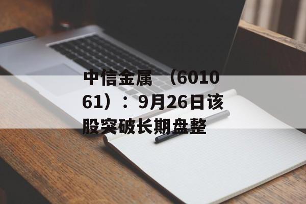 中信金属 (601061):9月26日该股突破长期盘整 中信金属 (601061):9月26日该股突破长期盘整