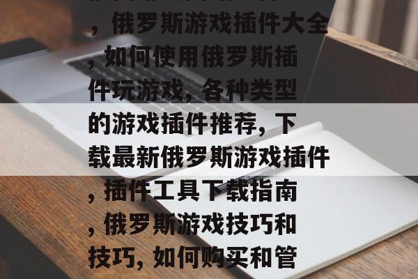 俄国游戏网站插件大全，俄罗斯游戏插件大全, 如何使用俄罗斯插件玩游戏, 各种类型的游戏插件推荐, 下载最新俄罗斯游戏插件, 插件工具下载指南, 俄罗斯游戏技巧和技巧, 如何购买和管理游戏插件