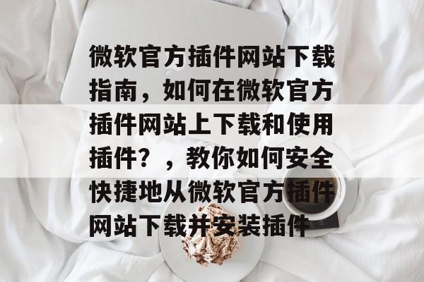 微软官方插件网站下载指南,如何在微软官方插件网站上下载和使用插件?,教你如何安全快捷地从微软官方插件网站下载并安装插件 微软官方插件网站下载指南,如何在微软官方插件网站上下载和使用插件?,教你如何安全快捷地从微软官方插件网站下载并安装插件