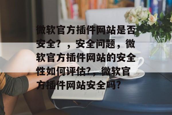 微软官方插件网站是否安全?,安全问题,微软官方插件网站的安全性如何评估?,微软官方插件网站安全吗? 微软官方插件网站是否安全?,安全问题,微软官方插件网站的安全性如何评估?,微软官方插件网站安全吗?