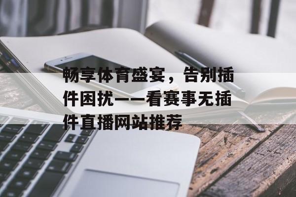 畅享体育盛宴,告别插件困扰——看赛事无插件直播网站推荐 畅享体育盛宴,告别插件困扰——看赛事无插件直播网站推荐