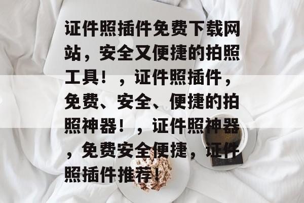 证件照插件免费下载网站,安全又便捷的拍照工具!,证件照插件,免费、安全、便捷的拍照神器!,证件照神器,免费安全便捷,证件照插件推荐! 证件照插件免费下载网站,安全又便捷的拍照工具!,证件照插件,免费、安全、便捷的拍照神器!,证件照神器,免费安全便捷,证件照插件推荐!