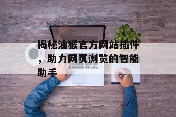 揭秘油猴官方网站插件,助力网页浏览的智能助手 揭秘油猴官方网站插件,助力网页浏览的智能助手