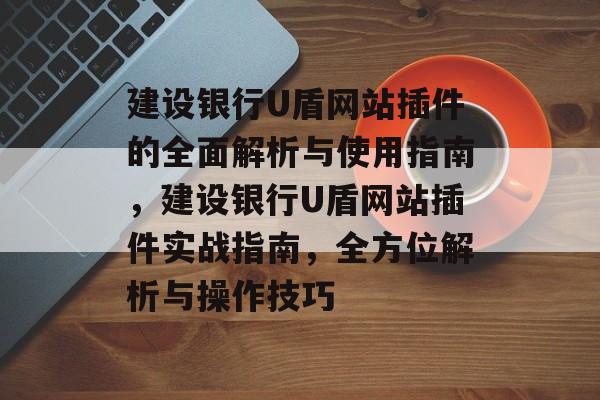 建设银行U盾网站插件的全面解析与使用指南,建设银行U盾网站插件实战指南,全方位解析与操作技巧 建设银行U盾网站插件的全面解析与使用指南,建设银行U盾网站插件实战指南,全方位解析与操作技巧