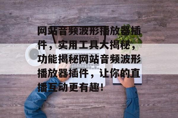 网站音频波形播放器插件,实用工具大揭秘,功能揭秘网站音频波形播放器插件,让你的直播互动更有趣! 网站音频波形播放器插件,实用工具大揭秘,功能揭秘网站音频波形播放器插件,让你的直播互动更有趣!