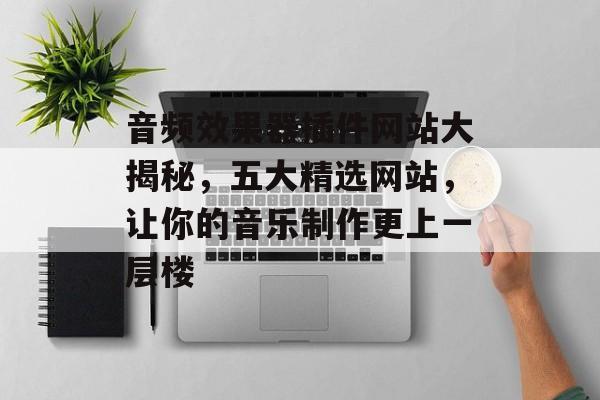 音频效果器插件网站大揭秘,五大精选网站,让你的音乐制作更上一层楼 音频效果器插件网站大揭秘,五大精选网站,让你的音乐制作更上一层楼
