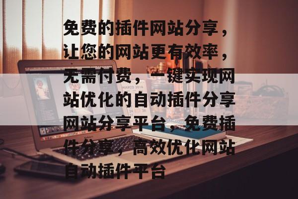免费的插件网站分享,让您的网站更有效率,无需付费,一键实现网站优化的自动插件分享网站分享平台,免费插件分享,高效优化网站自动插件平台 免费的插件网站分享,让您的网站更有效率,无需付费,一键实现网站优化的自动插件分享网站分享平台,免费插件分享,高效优化网站自动插件平台