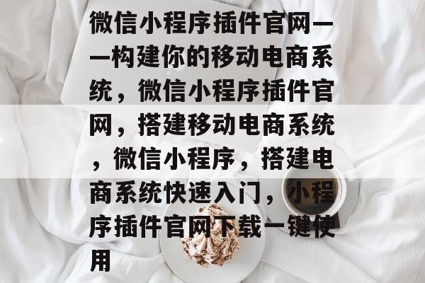 微信小程序插件官网——构建你的移动电商系统，微信小程序插件官网，搭建移动电商系统，微信小程序，搭建电商系统快速入门，小程序插件官网下载一键使用