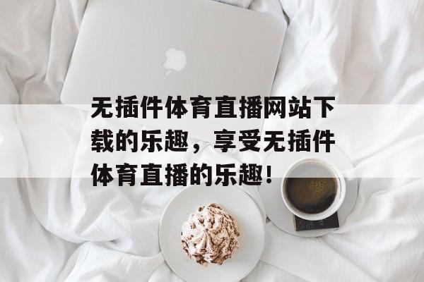 无插件体育直播网站下载的乐趣，享受无插件体育直播的乐趣！