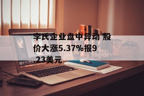 李氏企业盘中异动 股价大涨5.37%报9.23美元