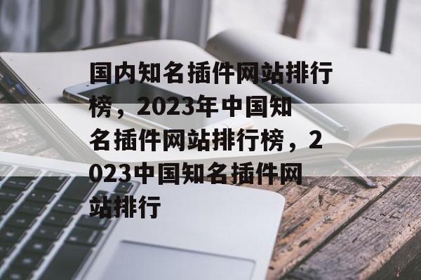 国内知名插件网站排行榜，2023年中国知名插件网站排行榜，2023中国知名插件网站排行