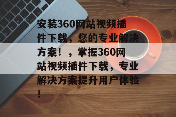 安装360网站视频插件下载，您的专业解决方案！，掌握360网站视频插件下载，专业解决方案提升用户体验！