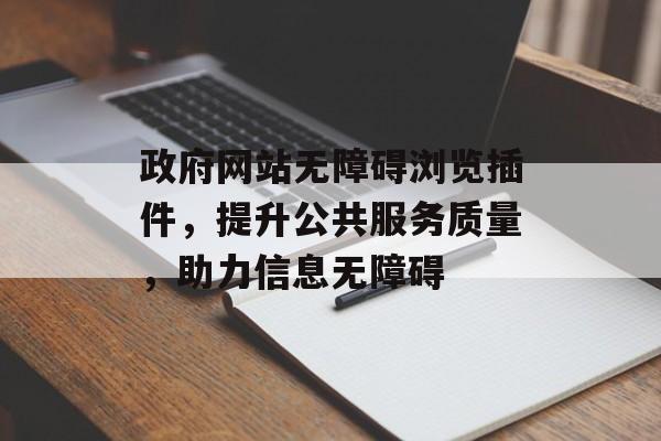 政府网站无障碍浏览插件，提升公共服务质量，助力信息无障碍