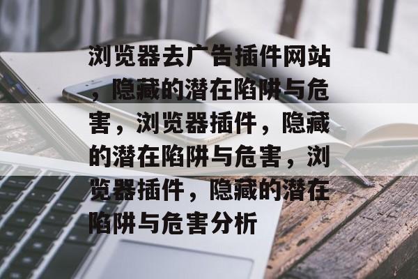 浏览器去广告插件网站，隐藏的潜在陷阱与危害，浏览器插件，隐藏的潜在陷阱与危害，浏览器插件，隐藏的潜在陷阱与危害分析
