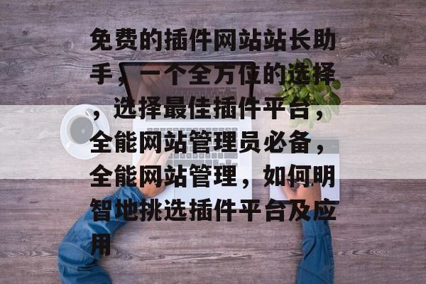 免费的插件网站站长助手，一个全方位的选择，选择最佳插件平台，全能网站管理员必备，全能网站管理，如何明智地挑选插件平台及应用