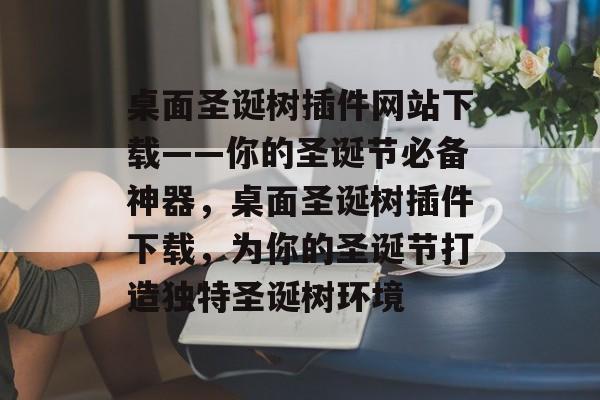 桌面圣诞树插件网站下载——你的圣诞节必备神器,桌面圣诞树插件下载,为你的圣诞节打造独特圣诞树环境 桌面圣诞树插件网站下载——你的圣诞节必备神器,桌面圣诞树插件下载,为你的圣诞节打造独特圣诞树环境