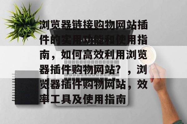 浏览器链接购物网站插件的实用功能和使用指南，如何高效利用浏览器插件购物网站？，浏览器插件购物网站，效率工具及使用指南