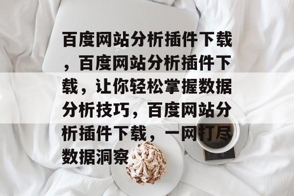 百度网站分析插件下载，百度网站分析插件下载，让你轻松掌握数据分析技巧，百度网站分析插件下载，一网打尽数据洞察