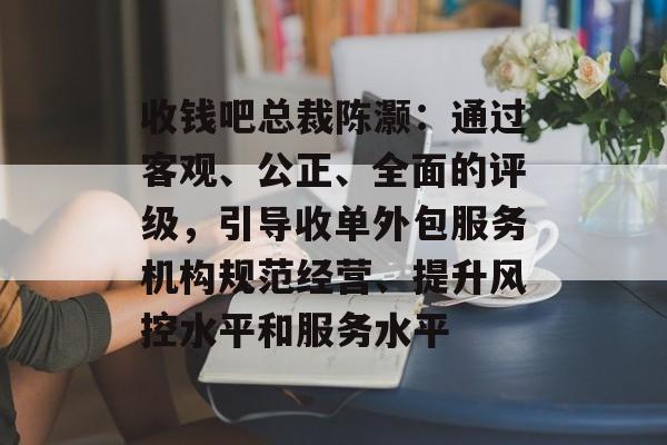 收钱吧总裁陈灏:通过客观、公正、全面的评级,引导收单外包服务机构规范经营、提升风控水平和服务水平 收钱吧总裁陈灏:通过客观、公正、全面的评级,引导收单外包服务机构规范经营、提升风控水平和服务水平