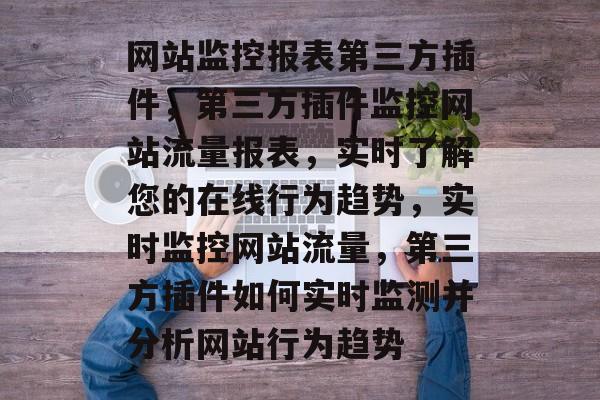 网站监控报表第三方插件,第三方插件监控网站流量报表,实时了解您的在线行为趋势,实时监控网站流量,第三方插件如何实时监测并分析网站行为趋势 网站监控报表第三方插件,第三方插件监控网站流量报表,实时了解您的在线行为趋势,实时监控网站流量,第三方插件如何实时监测并分析网站行为趋势