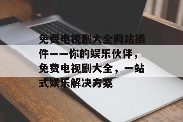 免费电视剧大全网站插件——你的娱乐伙伴,免费电视剧大全,一站式娱乐解决方案 免费电视剧大全网站插件——你的娱乐伙伴,免费电视剧大全,一站式娱乐解决方案