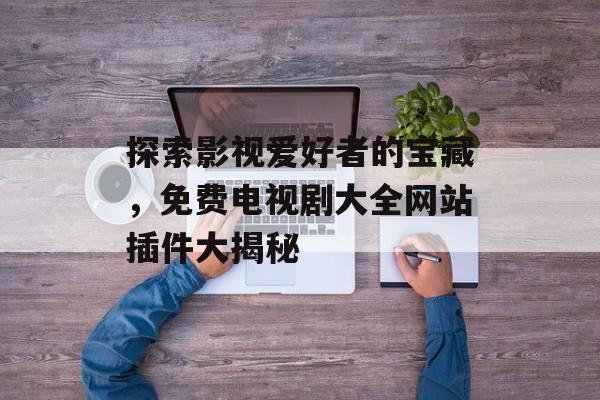 探索影视爱好者的宝藏,免费电视剧大全网站插件大揭秘 探索影视爱好者的宝藏,免费电视剧大全网站插件大揭秘
