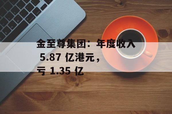 金至尊集团：年度收入 5.87 亿港元，亏 1.35 亿