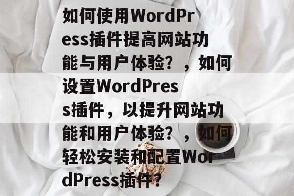 如何使用WordPress插件提高网站功能与用户体验?,如何设置WordPress插件,以提升网站功能和用户体验?,如何轻松安装和配置WordPress插件? 如何使用WordPress插件提高网站功能与用户体验?,如何设置WordPress插件,以提升网站功能和用户体验?,如何轻松安装和配置WordPress插件?