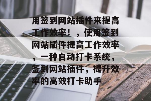 用签到网站插件来提高工作效率!,使用签到网站插件提高工作效率,一种自动打卡系统,签到网站插件,提升效率的高效打卡助手 用签到网站插件来提高工作效率!,使用签到网站插件提高工作效率,一种自动打卡系统,签到网站插件,提升效率的高效打卡助手