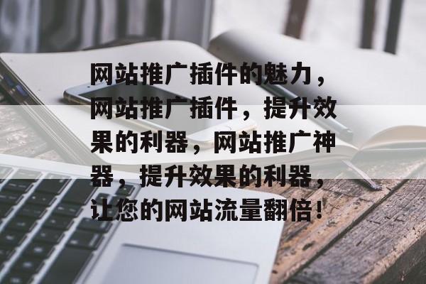 网站推广插件的魅力，网站推广插件，提升效果的利器，网站推广神器，提升效果的利器，让您的网站流量翻倍！