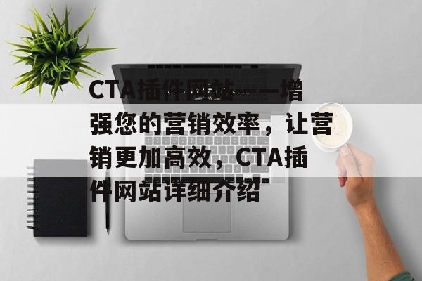 CTA插件网站——增强您的营销效率,让营销更加高效,CTA插件网站详细介绍 CTA插件网站——增强您的营销效率,让营销更加高效,CTA插件网站详细介绍