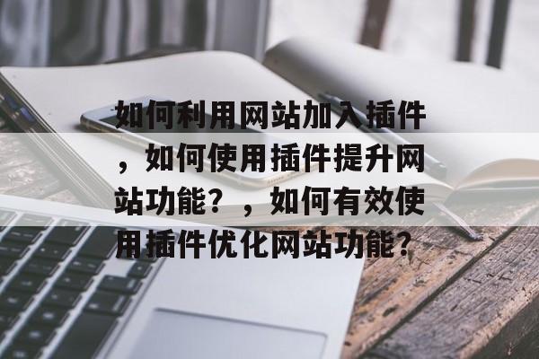 如何利用网站加入插件,如何使用插件提升网站功能?,如何有效使用插件优化网站功能? 如何利用网站加入插件,如何使用插件提升网站功能?,如何有效使用插件优化网站功能?