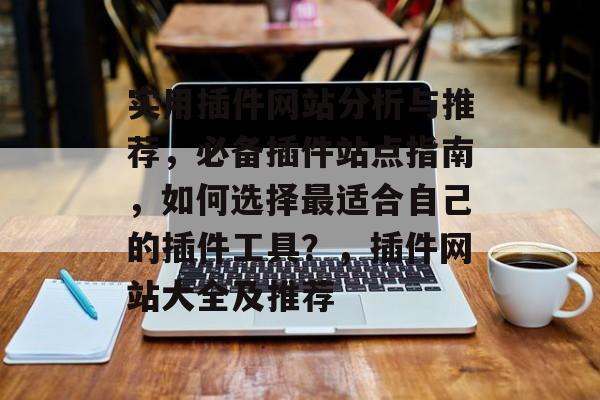 实用插件网站分析与推荐,必备插件站点指南,如何选择最适合自己的插件工具?,插件网站大全及推荐 实用插件网站分析与推荐,必备插件站点指南,如何选择最适合自己的插件工具?,插件网站大全及推荐