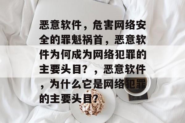 恶意软件,危害网络安全的罪魁祸首,恶意软件为何成为网络犯罪的主要头目?,恶意软件,为什么它是网络犯罪的主要头目? 恶意软件,危害网络安全的罪魁祸首,恶意软件为何成为网络犯罪的主要头目?,恶意软件,为什么它是网络犯罪的主要头目?