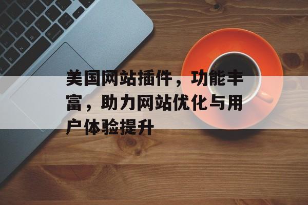 美国网站插件,功能丰富,助力网站优化与用户体验提升 美国网站插件,功能丰富,助力网站优化与用户体验提升