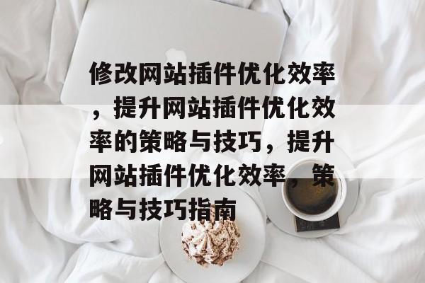 修改网站插件优化效率,提升网站插件优化效率的策略与技巧,提升网站插件优化效率,策略与技巧指南 修改网站插件优化效率,提升网站插件优化效率的策略与技巧,提升网站插件优化效率,策略与技巧指南