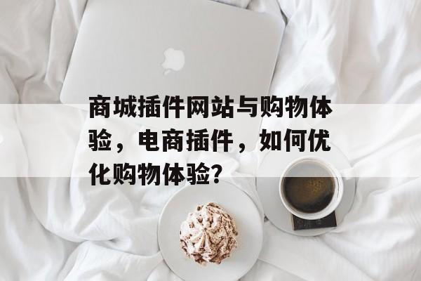 商城插件网站与购物体验,电商插件,如何优化购物体验? 商城插件网站与购物体验,电商插件,如何优化购物体验?