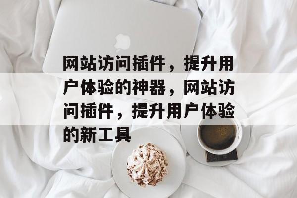 网站访问插件,提升用户体验的神器,网站访问插件,提升用户体验的新工具 网站访问插件,提升用户体验的神器,网站访问插件,提升用户体验的新工具