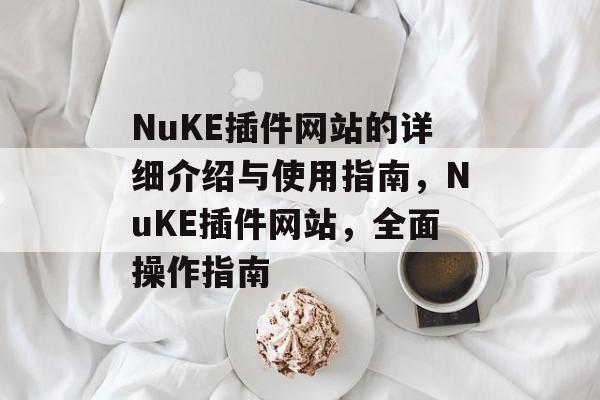 NuKE插件网站的详细介绍与使用指南,NuKE插件网站,全面操作指南 NuKE插件网站的详细介绍与使用指南,NuKE插件网站,全面操作指南