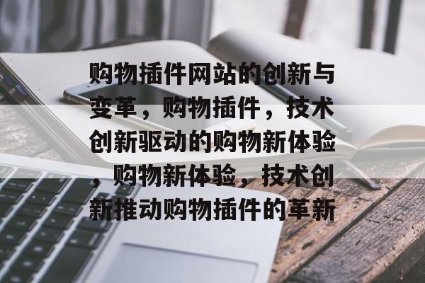 购物插件网站的创新与变革,购物插件,技术创新驱动的购物新体验,购物新体验,技术创新推动购物插件的革新 购物插件网站的创新与变革,购物插件,技术创新驱动的购物新体验,购物新体验,技术创新推动购物插件的革新