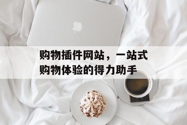 购物插件网站,一站式购物体验的得力助手 购物插件网站,一站式购物体验的得力助手