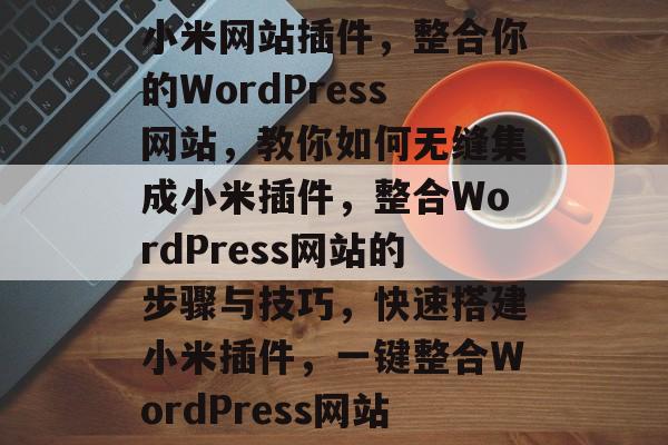小米网站插件,整合你的WordPress网站,教你如何无缝集成小米插件,整合WordPress网站的步骤与技巧,快速搭建小米插件,一键整合WordPress网站 小米网站插件,整合你的WordPress网站,教你如何无缝集成小米插件,整合WordPress网站的步骤与技巧,快速搭建小米插件,一键整合WordPress网站