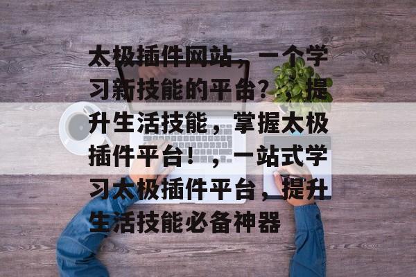 太极插件网站,一个学习新技能的平台?,提升生活技能,掌握太极插件平台!,一站式学习太极插件平台,提升生活技能必备神器 太极插件网站,一个学习新技能的平台?,提升生活技能,掌握太极插件平台!,一站式学习太极插件平台,提升生活技能必备神器